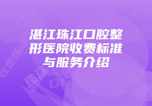 湛江珠江口腔整形医院收费标准与服务介绍
