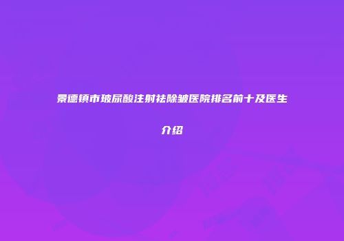 景德镇市玻尿酸注射祛除皱医院排名前十及医生介绍
