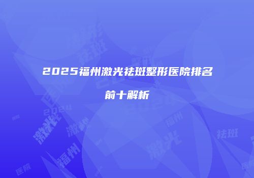 2025福州激光祛斑整形医院排名前十解析