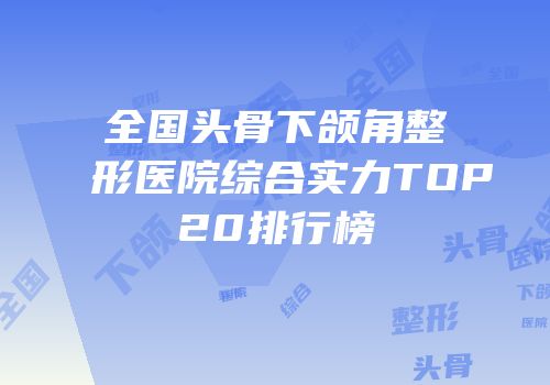 全国头骨下颌角整形医院综合实力TOP20排行榜