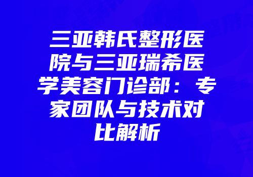 三亚韩氏整形医院与三亚瑞希医学美容门诊部：专家团队与技术对比解析