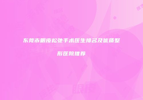 东莞市眼皮松弛手术医生排名及优质整形医院推荐