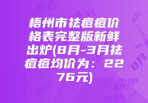 梧州市祛痘痘价格表完整版新鲜出炉(8月-3月祛痘痘均价为：2276元)