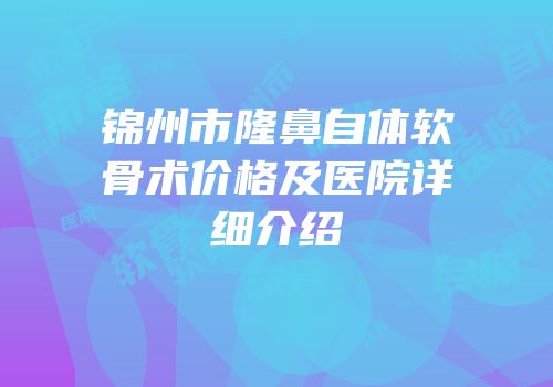 锦州市隆鼻自体软骨术价格及医院详细介绍
