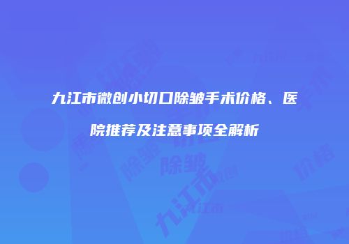 九江市微创小切口除皱手术价格、医院推荐及注意事项全解析