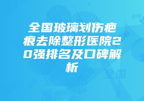全国玻璃划伤疤痕去除整形医院20强排名及口碑解析
