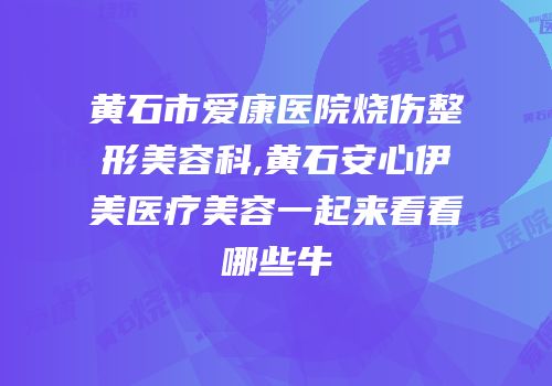 黄石市爱康医院烧伤整形美容科,黄石安心伊美医疗美容一起来看看哪些牛