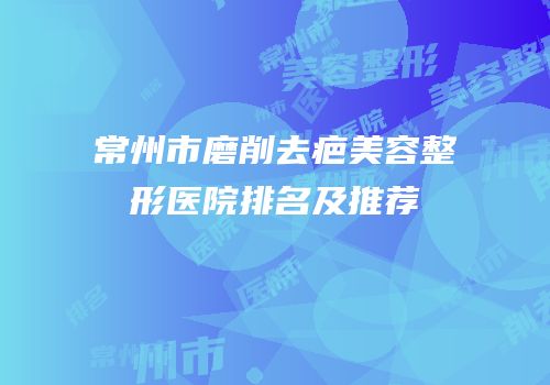 常州市磨削去疤美容整形医院排名及推荐