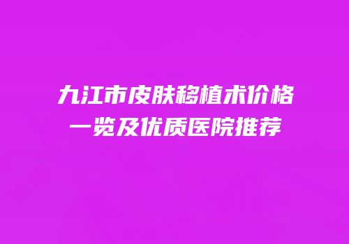 九江市皮肤移植术价格一览及优质医院推荐