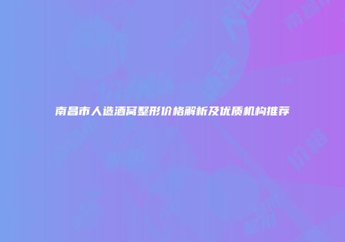 南昌市人造酒窝整形价格解析及优质机构推荐
