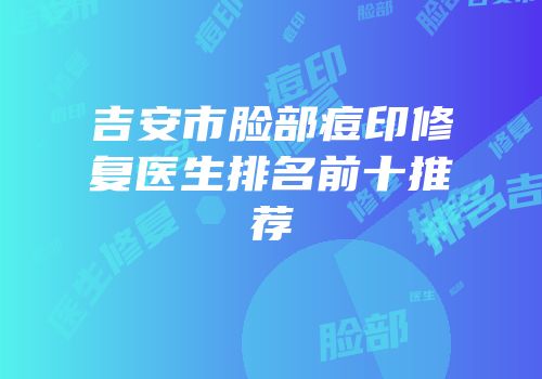 吉安市脸部痘印修复医生排名前十推荐