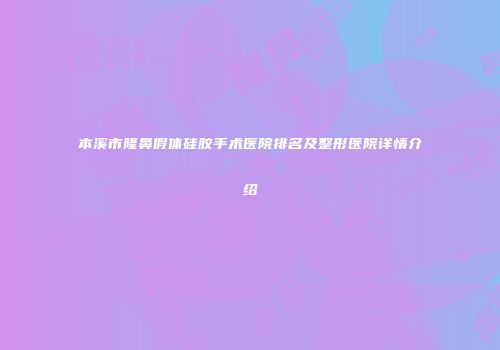 本溪市隆鼻假体硅胶手术医院排名及整形医院详情介绍