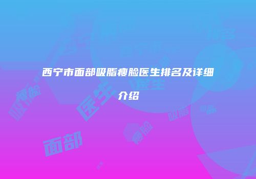 西宁市面部吸脂瘦脸医生排名及详细介绍