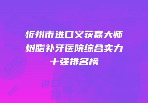 忻州市进口义获嘉大师树脂补牙医院综合实力十强排名榜