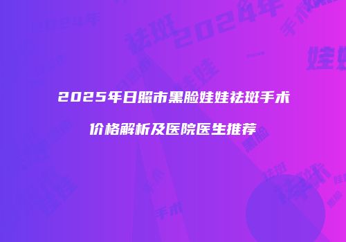 2025年日照市黑脸娃娃祛斑手术价格解析及医院医生推荐