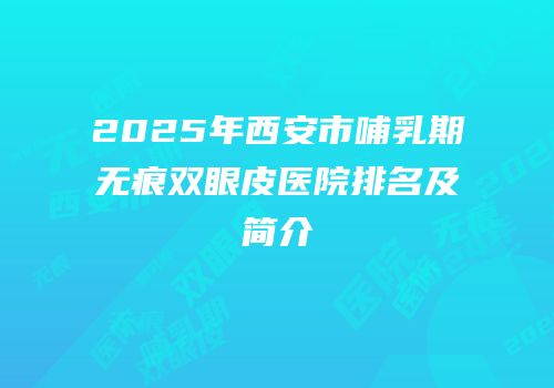 2025年西安市哺乳期无痕双眼皮医院排名及简介