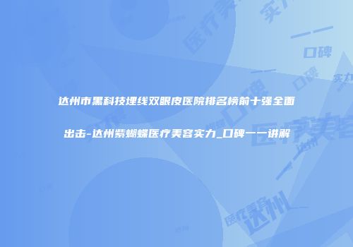 达州市黑科技埋线双眼皮医院排名榜前十强全面出击-达州紫蝴蝶医疗美容实力_口碑一一讲解