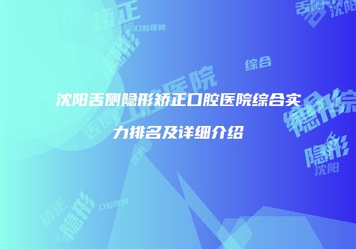 沈阳舌侧隐形矫正口腔医院综合实力排名及详细介绍