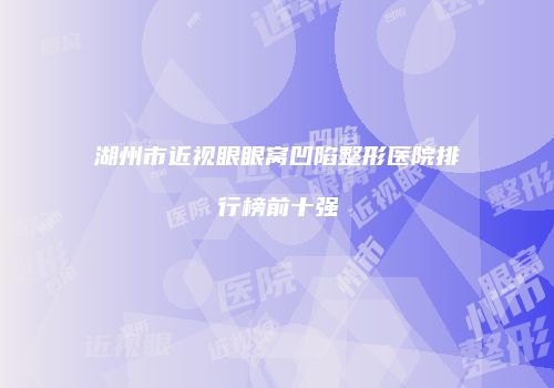 湖州市近视眼眼窝凹陷整形医院排行榜前十强