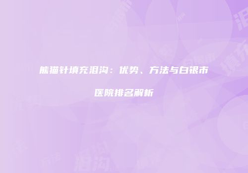 熊猫针填充泪沟：优势、方法与白银市医院排名解析