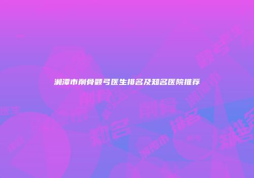 湘潭市削骨颧弓医生排名及知名医院推荐