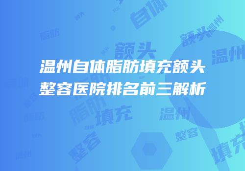 温州自体脂肪填充额头整容医院排名前三解析