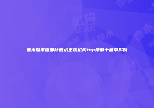 佳木斯市面部除皱术正规机构top榜前十名单揭晓