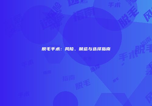 脱毛手术：风险、禁忌与选择指南