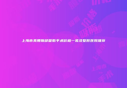 上海市美腰腹部吸脂手术价格一览及整形医院推荐