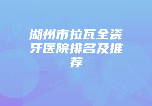 湖州市拉瓦全瓷牙医院排名及推荐