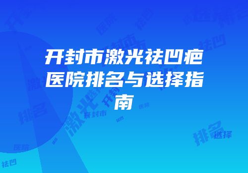 开封市激光祛凹疤医院排名与选择指南