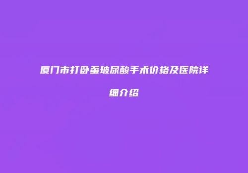 厦门市打卧蚕玻尿酸手术价格及医院详细介绍