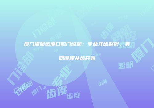 厦门思明齿度口腔门诊部：专业牙齿整形，美丽健康从齿开始