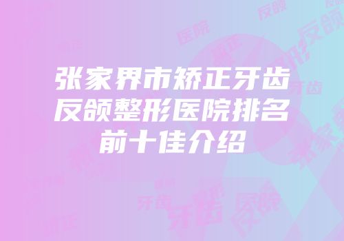 张家界市矫正牙齿反颌整形医院排名前十佳介绍