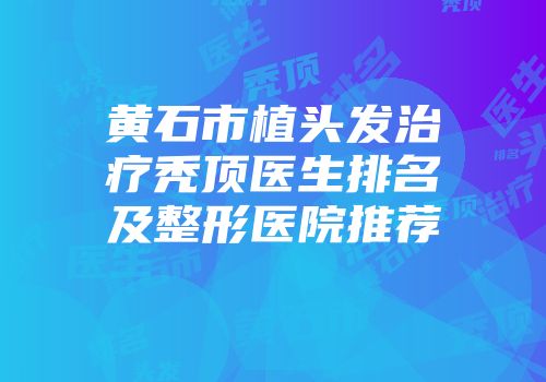 黄石市植头发治疗秃顶医生排名及整形医院推荐