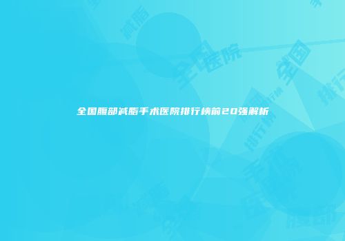 全国腹部减脂手术医院排行榜前20强解析