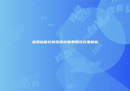绵阳自体软骨隆鼻修复费用及效果解析