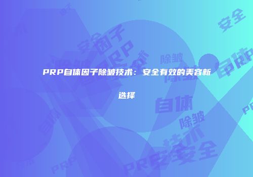 PRP自体因子除皱技术：安全有效的美容新选择