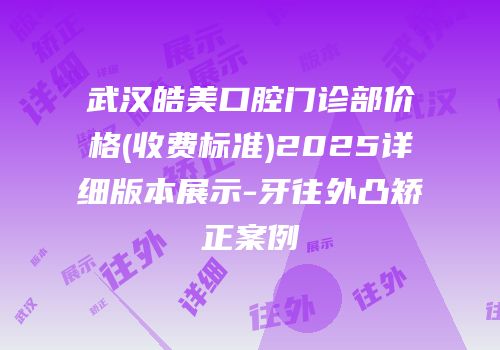 武汉皓美口腔门诊部价格(收费标准)2025详细版本展示-牙往外凸矫正案例