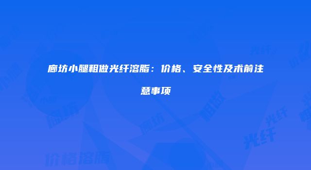 廊坊小腿粗做光纤溶脂：价格、安全性及术前注意事项