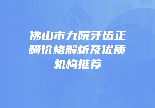 佛山市九院牙齿正畸价格解析及优质机构推荐