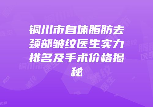 铜川市自体脂肪去颈部皱纹医生实力排名及手术价格揭秘