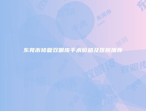 东莞市修复双眼皮手术价格及医院推荐