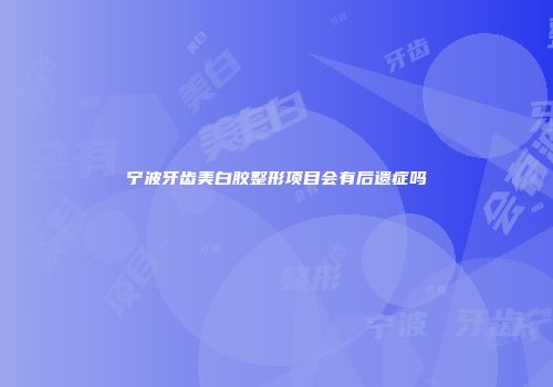 宁波牙齿美白胶整形项目会有后遗症吗