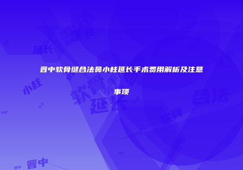 晋中软骨缝合法鼻小柱延长手术费用解析及注意事项