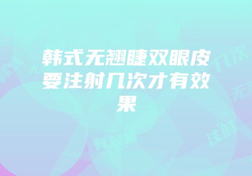 韩式无翘睫双眼皮要注射几次才有效果