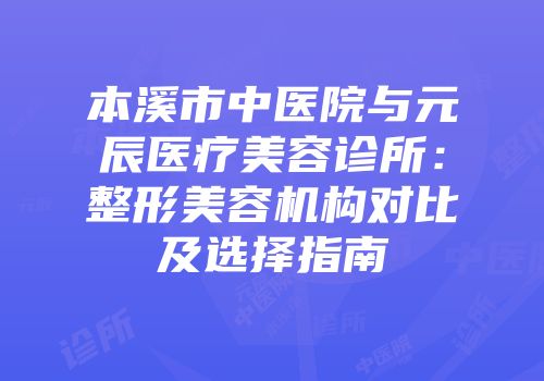 本溪市中医院与元辰医疗美容诊所：整形美容机构对比及选择指南