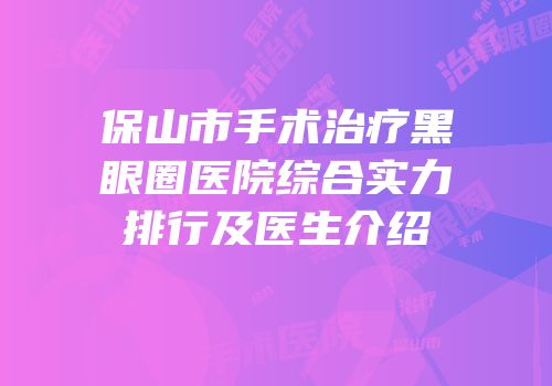 保山市手术治疗黑眼圈医院综合实力排行及医生介绍