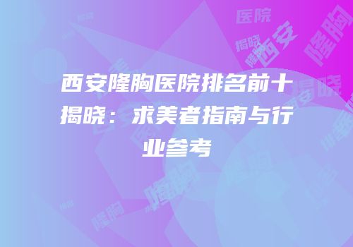 西安隆胸医院排名前十揭晓：求美者指南与行业参考
