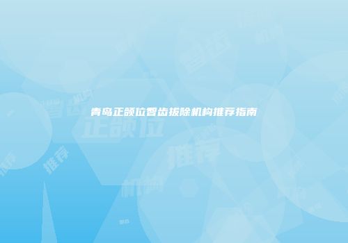 青岛正颌位智齿拔除机构推荐指南